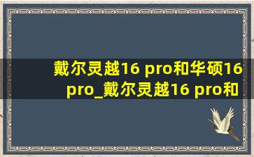 戴尔灵越16 pro和华硕16pro_戴尔灵越16 pro和华硕16pro对比